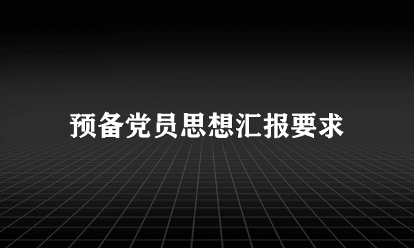 预备党员思想汇报要求