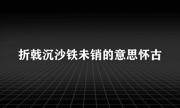 折戟沉沙铁未销的意思怀古