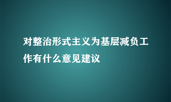 对整治形式主义为基层减负工作有什么意见建议
