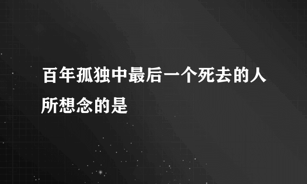 百年孤独中最后一个死去的人所想念的是