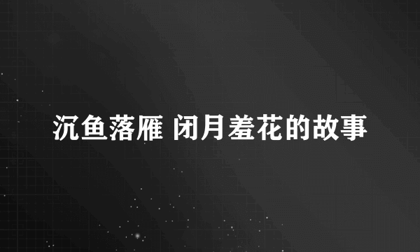 沉鱼落雁 闭月羞花的故事