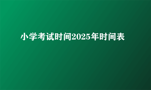 小学考试时间2025年时间表