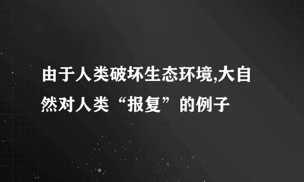 由于人类破坏生态环境,大自然对人类“报复”的例子