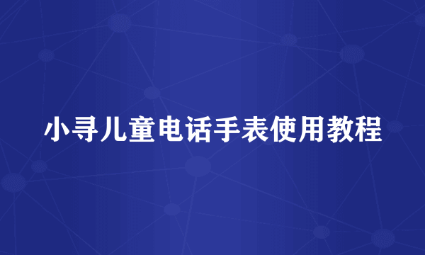 小寻儿童电话手表使用教程
