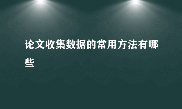 论文收集数据的常用方法有哪些