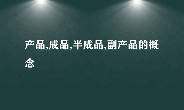 产品,成品,半成品,副产品的概念