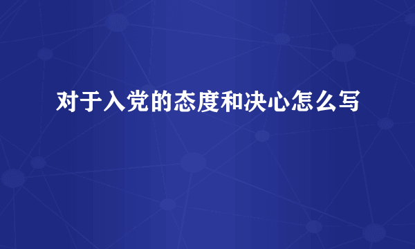 对于入党的态度和决心怎么写