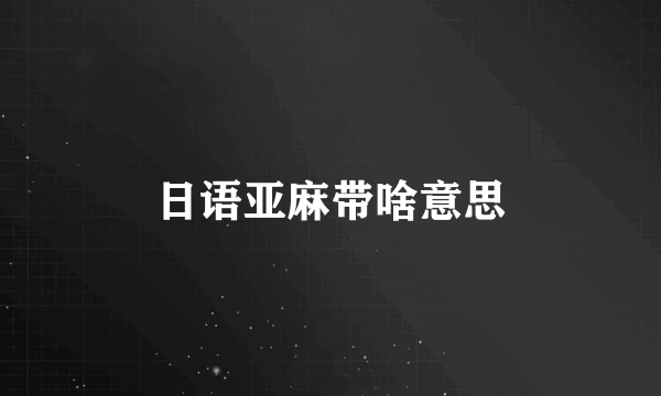 日语亚麻带啥意思