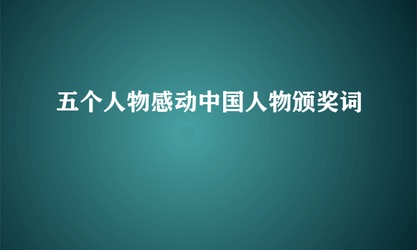 五个人物感动中国人物颁奖词