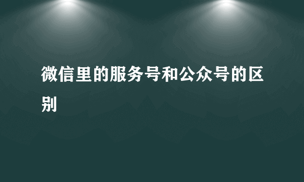 微信里的服务号和公众号的区别