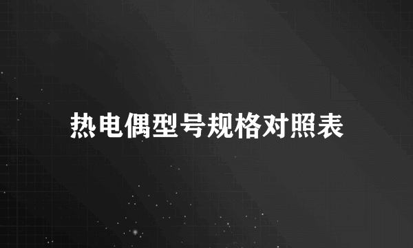 热电偶型号规格对照表