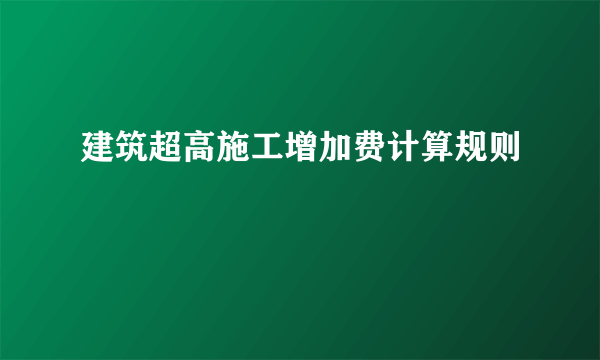 建筑超高施工增加费计算规则