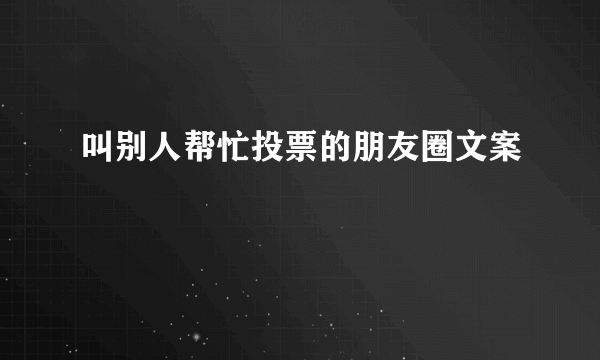叫别人帮忙投票的朋友圈文案