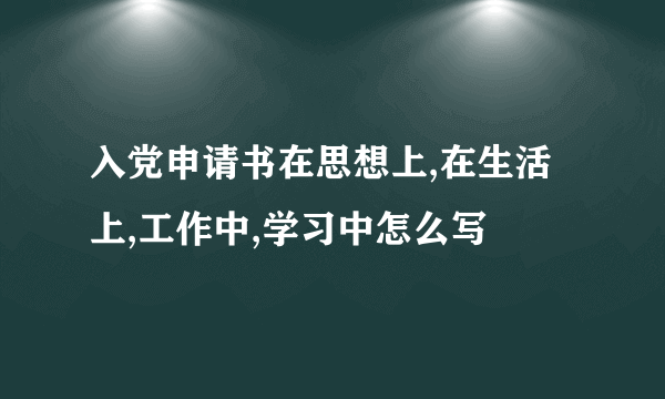 入党申请书在思想上,在生活上,工作中,学习中怎么写