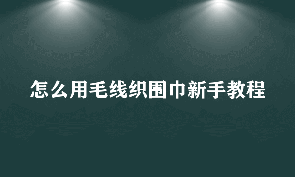 怎么用毛线织围巾新手教程
