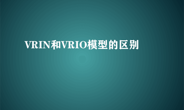 VRIN和VRIO模型的区别
