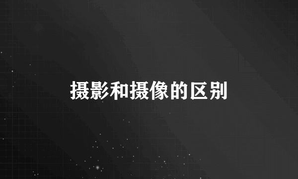 摄影和摄像的区别
