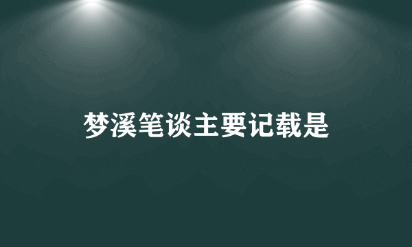 梦溪笔谈主要记载是