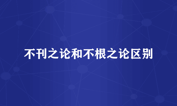 不刊之论和不根之论区别