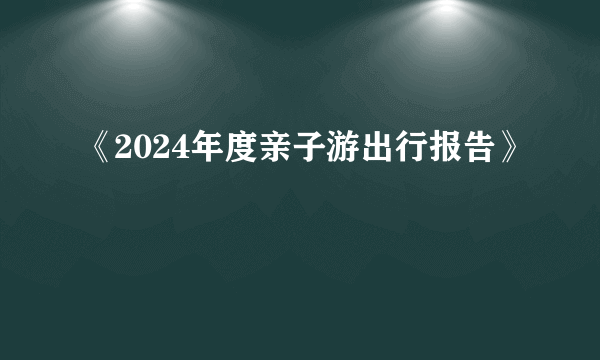 《2024年度亲子游出行报告》