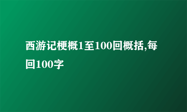 西游记梗概1至100回概括,每回100字