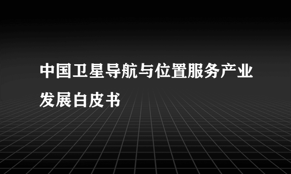 中国卫星导航与位置服务产业发展白皮书
