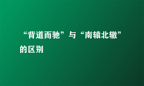 “背道而驰”与“南辕北辙”的区别