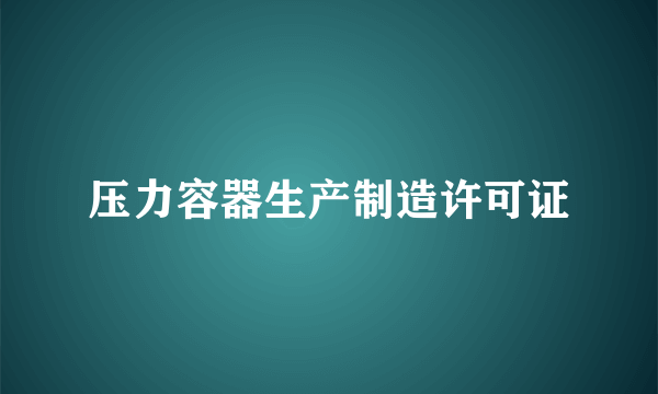 压力容器生产制造许可证