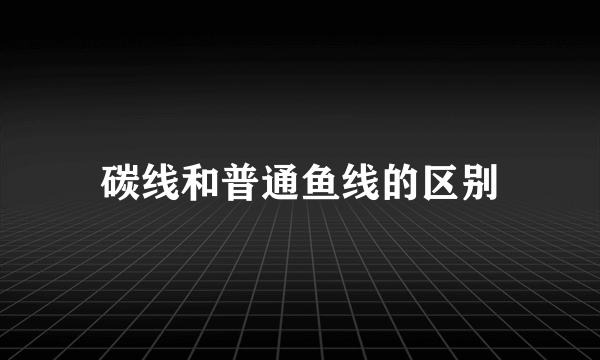 碳线和普通鱼线的区别