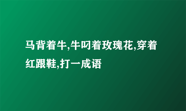 马背着牛,牛叼着玫瑰花,穿着红跟鞋,打一成语
