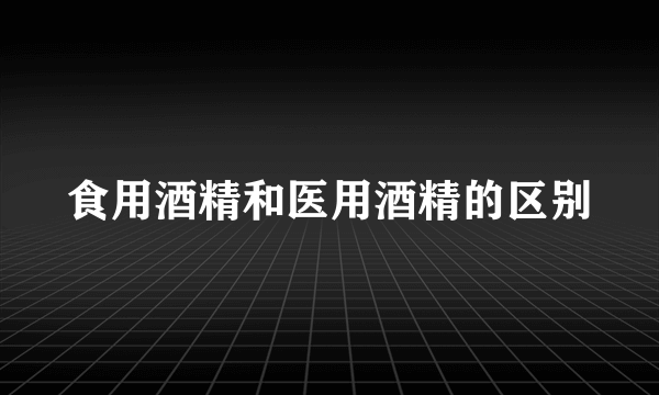 食用酒精和医用酒精的区别