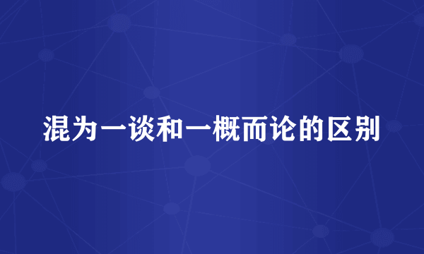 混为一谈和一概而论的区别