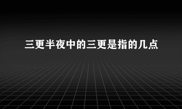 三更半夜中的三更是指的几点