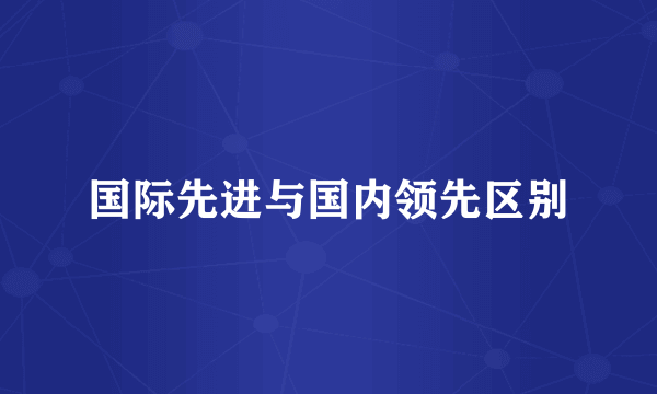 国际先进与国内领先区别