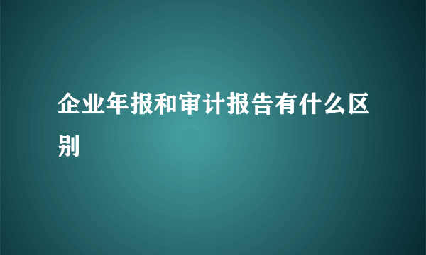 企业年报和审计报告有什么区别