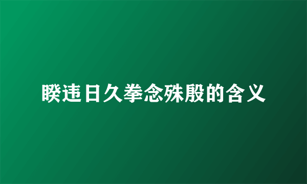 睽违日久拳念殊殷的含义
