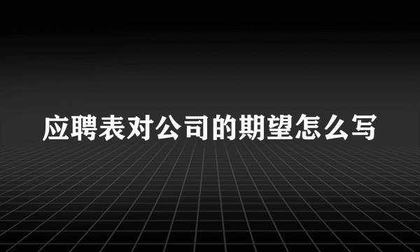 应聘表对公司的期望怎么写