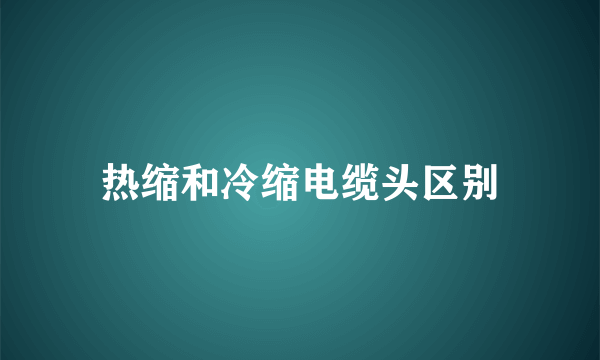 热缩和冷缩电缆头区别