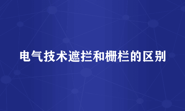 电气技术遮拦和栅栏的区别