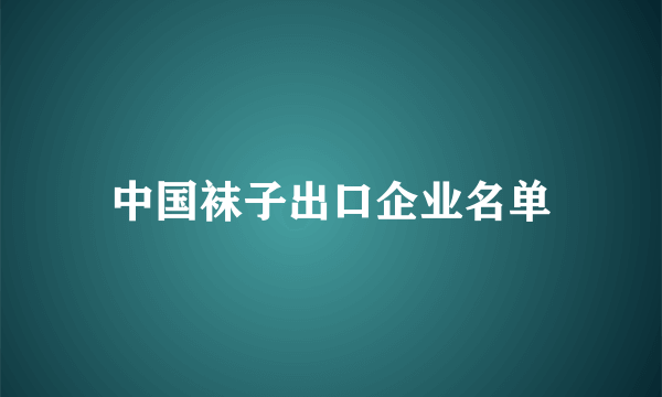 中国袜子出口企业名单