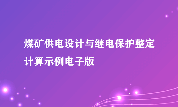 煤矿供电设计与继电保护整定计算示例电子版