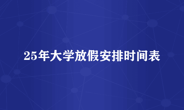 25年大学放假安排时间表