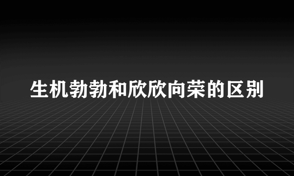生机勃勃和欣欣向荣的区别