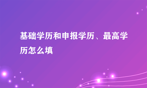 基础学历和申报学历、最高学历怎么填
