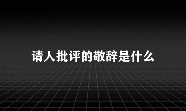 请人批评的敬辞是什么