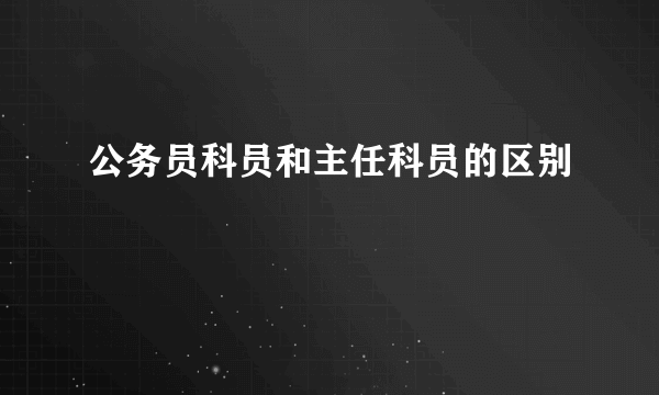 公务员科员和主任科员的区别