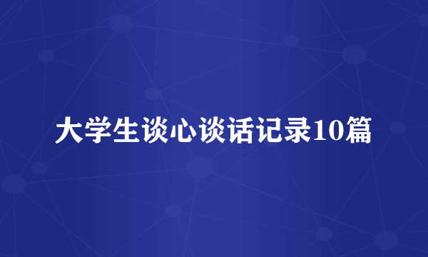 大学生谈心谈话记录10篇