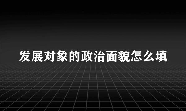 发展对象的政治面貌怎么填