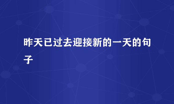 昨天已过去迎接新的一天的句子