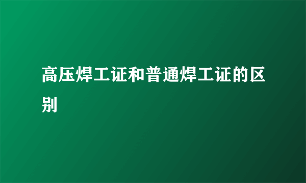 高压焊工证和普通焊工证的区别